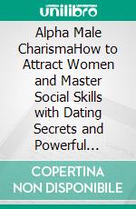 Alpha Male CharismaHow to Attract Women and Master Social Skills with Dating Secrets and Powerful Techniques to Improve Small Talk, Influence, Confidence, Charm, and Sociability.. E-book. Formato EPUB ebook