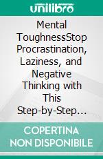 Mental ToughnessStop Procrastination, Laziness, and Negative Thinking with This Step-by-Step Guide for Building Good Habits, Self-Discipline, Focus, Success, and Willpower to Achieve Your Goals.. E-book. Formato EPUB ebook