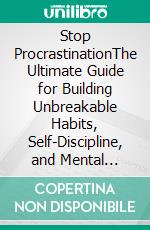 Stop ProcrastinationThe Ultimate Guide for Building Unbreakable Habits, Self-Discipline, and Mental Toughness to Master Difficult Tasks, Increase Productivity, and Achieve Your Goals.. E-book. Formato EPUB ebook