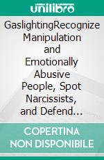 GaslightingRecognize Manipulation and Emotionally Abusive People, Spot Narcissists, and Defend Yourself Against Dark Psychology Tactics to Break Free from Toxic Relationships. E-book. Formato EPUB ebook