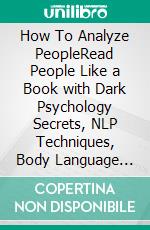 How To Analyze PeopleRead People Like a Book with Dark Psychology Secrets, NLP Techniques, Body Language Analysis, Enhanced Emotional Intelligence, and Expert-Level Manipulation Skills.. E-book. Formato EPUB ebook