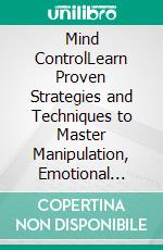 Mind ControlLearn Proven Strategies and Techniques to Master Manipulation, Emotional Influence, and Persuasion Using Body Language, Dark Psychology, Hypnosis, How To Analyze People, and NLP Secrets!. E-book. Formato EPUB ebook