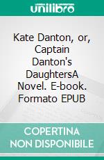Kate Danton, or, Captain Danton's DaughtersA Novel. E-book. Formato EPUB ebook