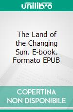 The Land of the Changing Sun. E-book. Formato EPUB ebook