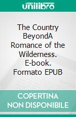 The Country BeyondA Romance of the Wilderness. E-book. Formato EPUB ebook