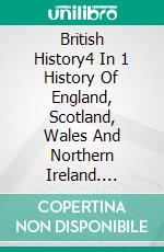 British History4 In 1 History Of England, Scotland, Wales And Northern Ireland. E-book. Formato EPUB ebook di A.J.Kingston