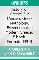 History of Greece 3 in 1Ancient Greek Mythology, Byzantium And Modern Greece. E-book. Formato EPUB ebook