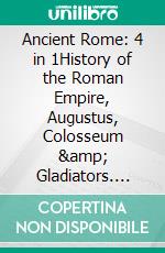 Ancient Rome: 4 in 1History of the Roman Empire, Augustus, Colosseum &amp; Gladiators. E-book. Formato EPUB ebook