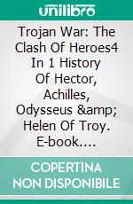 Trojan War: The Clash Of Heroes4 In 1 History Of Hector, Achilles, Odysseus &amp; Helen Of Troy. E-book. Formato EPUB ebook