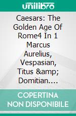 Caesars: The Golden Age Of Rome4 In 1 Marcus Aurelius, Vespasian, Titus & Domitian. E-book. Formato EPUB ebook di A.J.Kingston