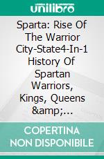 Sparta: Rise Of The Warrior City-State4-In-1 History Of Spartan Warriors, Kings, Queens & Politics. E-book. Formato EPUB ebook di A.J.Kingston