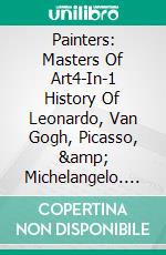 Painters: Masters Of Art4-In-1 History Of Leonardo, Van Gogh, Picasso, &amp; Michelangelo. E-book. Formato EPUB ebook