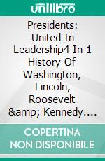 Presidents: United In Leadership4-In-1 History Of Washington, Lincoln, Roosevelt &amp; Kennedy. E-book. Formato EPUB ebook