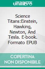 Science Titans:Einstein, Hawking, Newton, And Tesla. E-book. Formato EPUB ebook di A.J.Kingston