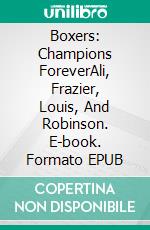 Boxers: Champions ForeverAli, Frazier, Louis, And Robinson. E-book. Formato EPUB ebook