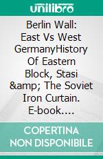 Berlin Wall: East Vs West GermanyHistory Of Eastern Block, Stasi & The Soviet Iron Curtain. E-book. Formato EPUB ebook di A.J. Kingston