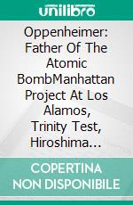 Oppenheimer: Father Of The Atomic BombManhattan Project At Los Alamos, Trinity Test, Hiroshima &amp; Nagasaki. E-book. Formato EPUB ebook