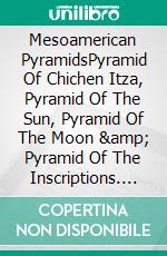 Mesoamerican PyramidsPyramid Of Chichen Itza, Pyramid Of The Sun, Pyramid Of The Moon &amp; Pyramid Of The Inscriptions. E-book. Formato EPUB ebook