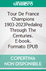 Tour De France Champions 1903-2023Pedaling Through The Centuries. E-book. Formato EPUB ebook