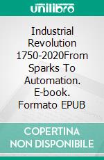 Industrial Revolution 1750-2020From Sparks To Automation. E-book. Formato EPUB ebook di A.J. Kingston