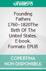 Founding Fathers 1760–1820The Birth Of The United States. E-book. Formato EPUB ebook di A.J. Kingston