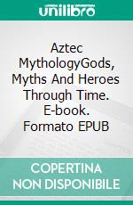 Aztec MythologyGods, Myths And Heroes Through Time. E-book. Formato EPUB ebook di A.J. Kingston