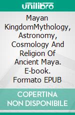 Mayan KingdomMythology, Astronomy, Cosmology And Religion Of Ancient Maya. E-book. Formato EPUB ebook di A.J. Kingston