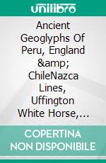 Ancient Geoglyphs Of Peru, England & ChileNazca Lines, Uffington White Horse, Atacama Giant & Paracas Candelabra. E-book. Formato EPUB ebook di A.J. Kingston