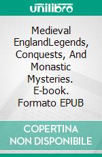 Medieval EnglandLegends, Conquests, And Monastic Mysteries. E-book. Formato EPUB ebook di A.J. Kingston