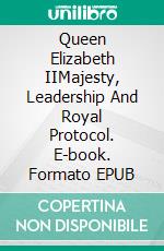 Queen Elizabeth IIMajesty, Leadership And Royal Protocol. E-book. Formato EPUB ebook di A.J. Kingston