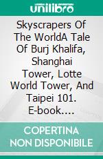 Skyscrapers Of The WorldA Tale Of Burj Khalifa, Shanghai Tower, Lotte World Tower, And Taipei 101. E-book. Formato EPUB ebook