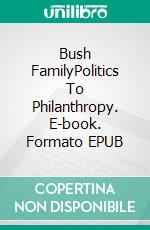 Bush FamilyPolitics To Philanthropy. E-book. Formato EPUB ebook di A.J. Kingston