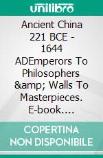 Ancient China 221 BCE - 1644 ADEmperors To Philosophers & Walls To Masterpieces. E-book. Formato EPUB ebook di A.J. Kingston