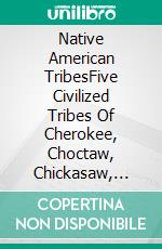 Native American TribesFive Civilized Tribes Of Cherokee, Choctaw, Chickasaw, Creek &amp; Seminole Nation. E-book. Formato EPUB ebook