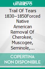 Trail Of Tears 1830–1850Forced Native American Removal Of Cherokee, Muscogee, Seminole, Chickasaw, And Choctaw Nations. E-book. Formato EPUB ebook