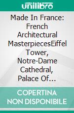 Made In France: French Architectural MasterpiecesEiffel Tower, Notre-Dame Cathedral, Palace Of Versailles & Louvre Museum. E-book. Formato EPUB ebook di A.J. Kingston