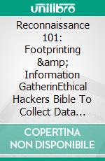 Reconnaissance 101: Footprinting &amp; Information GatherinEthical Hackers Bible To Collect Data About Target Systems. E-book. Formato EPUB ebook