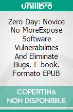 Zero Day: Novice No MoreExpose Software Vulnerabilities And Eliminate Bugs. E-book. Formato EPUB ebook