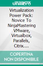 Virtualization Power Pack: Novice To NinjaMastering VMware, Virtualbox, Parallels, Citrix. E-book. Formato EPUB ebook