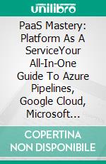 PaaS Mastery: Platform As A ServiceYour All-In-One Guide To Azure Pipelines, Google Cloud, Microsoft Azure, And IBM Cloud. E-book. Formato EPUB ebook