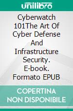 Cyberwatch 101The Art Of Cyber Defense And Infrastructure Security. E-book. Formato EPUB ebook