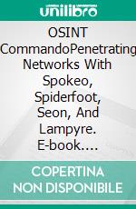 OSINT CommandoPenetrating Networks With Spokeo, Spiderfoot, Seon, And Lampyre. E-book. Formato EPUB ebook