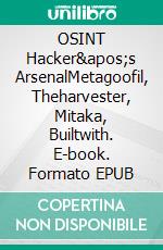 OSINT Hacker's ArsenalMetagoofil, Theharvester, Mitaka, Builtwith. E-book. Formato EPUB ebook