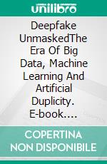 Deepfake UnmaskedThe Era Of Big Data, Machine Learning And Artificial Duplicity. E-book. Formato EPUB ebook