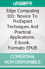 Edge Computing 101: Novice To ProExpert Techniques And Practical Applications. E-book. Formato EPUB ebook