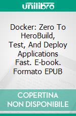 Docker: Zero To HeroBuild, Test, And Deploy Applications Fast. E-book. Formato EPUB ebook