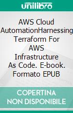 AWS Cloud AutomationHarnessing Terraform For AWS Infrastructure As Code. E-book. Formato EPUB ebook