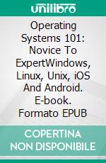 Operating Systems 101: Novice To ExpertWindows, Linux, Unix, iOS And Android. E-book. Formato EPUB ebook