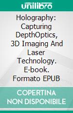 Holography: Capturing DepthOptics, 3D Imaging And Laser Technology. E-book. Formato EPUB ebook