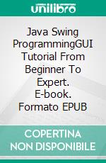 Java Swing ProgrammingGUI Tutorial From Beginner To Expert. E-book. Formato EPUB ebook